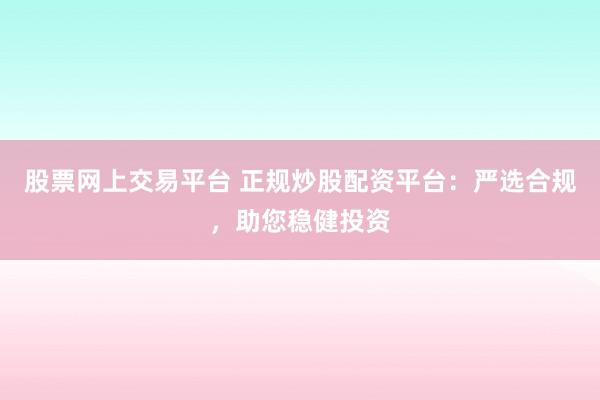 股票网上交易平台 正规炒股配资平台：严选合规，助您稳健投资