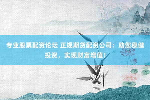 专业股票配资论坛 正规期货配资公司：助您稳健投资，实现财富增值！