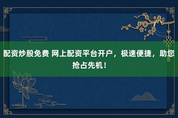 配资炒股免费 网上配资平台开户，极速便捷，助您抢占先机！