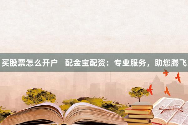 买股票怎么开户   配金宝配资：专业服务，助您腾飞