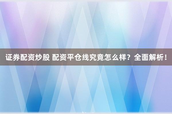 证券配资炒股 配资平仓线究竟怎么样?全面解析!