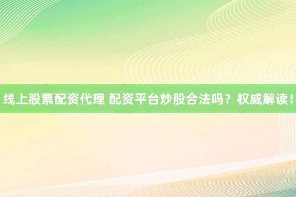 线上股票配资代理 配资平台炒股合法吗?权威解读!