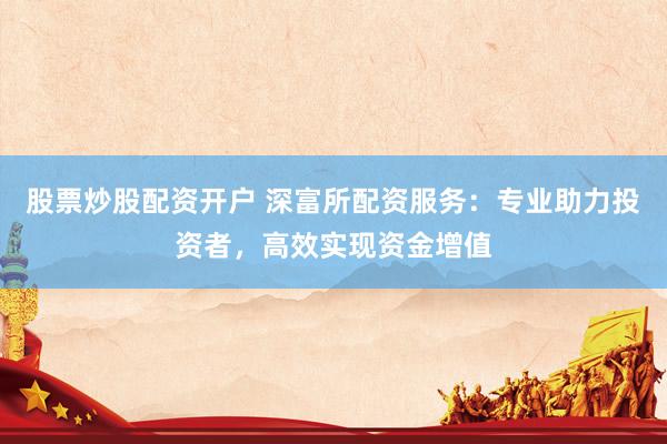股票炒股配资开户 深富所配资服务:专业助力投资者,高效实现资金增值