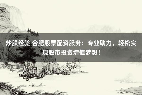 炒股经验 合肥股票配资服务：专业助力，轻松实现股市投资增值梦想！