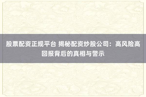 股票配资正规平台 揭秘配资炒股公司：高风险高回报背后的真相与警示