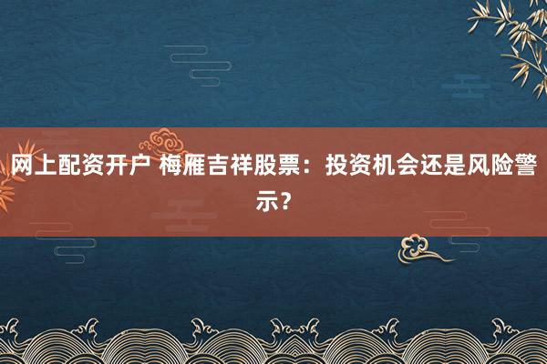 网上配资开户 梅雁吉祥股票：投资机会还是风险警示？