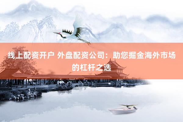 线上配资开户 外盘配资公司：助您掘金海外市场的杠杆之选