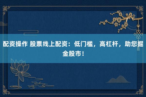 配资操作 股票线上配资：低门槛，高杠杆，助您掘金股市！