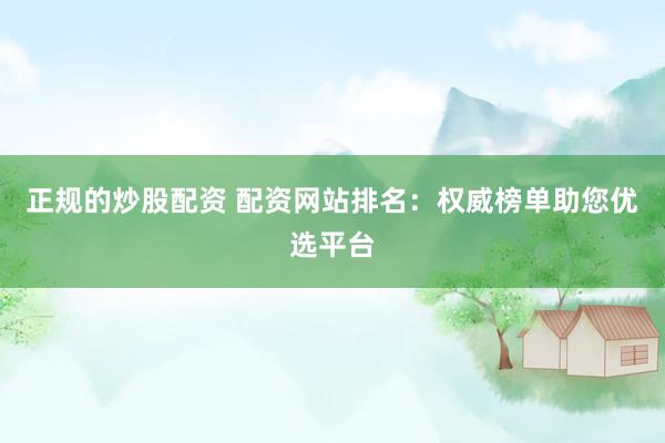 正规的炒股配资 配资网站排名：权威榜单助您优选平台