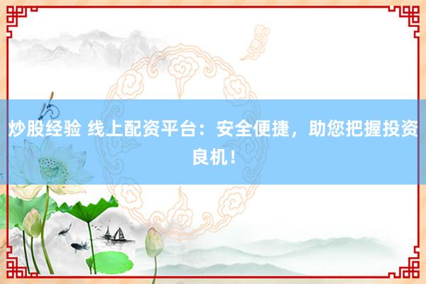 炒股经验 线上配资平台：安全便捷，助您把握投资良机！