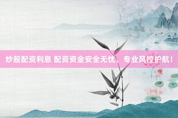 炒股配资利息 配资资金安全无忧，专业风控护航！