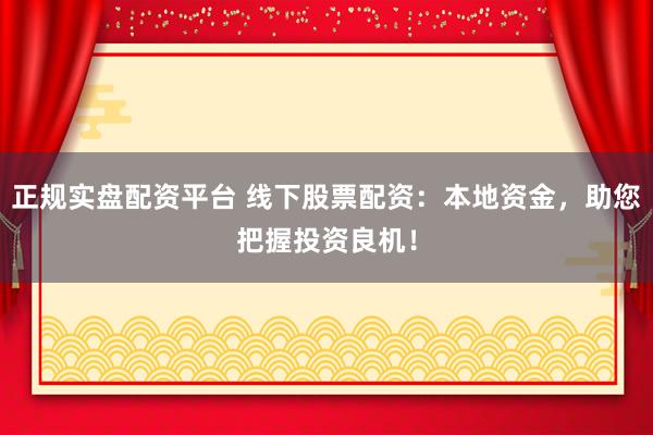 正规实盘配资平台 线下股票配资:本地资金,助您把握投资良机!