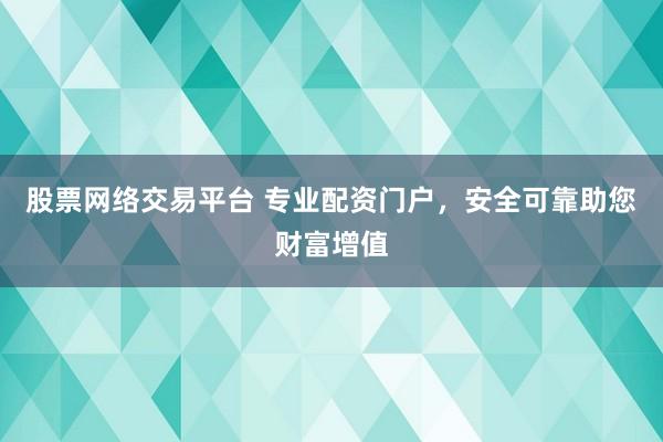 股票网络交易平台 专业配资门户,安全可靠助您财富增值