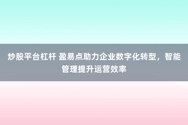 炒股平台杠杆 盈易点助力企业数字化转型，智能管理提升运营效率