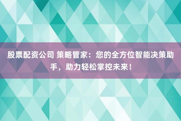 股票配资公司 策略管家：您的全方位智能决策助手，助力轻松掌控未来！