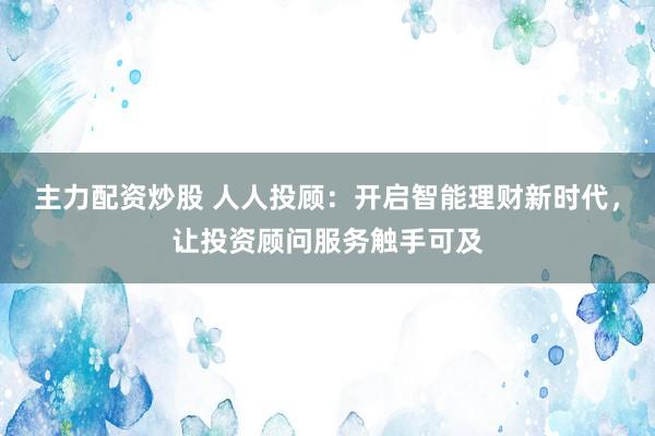 主力配资炒股 人人投顾：开启智能理财新时代，让投资顾问服务触手可及