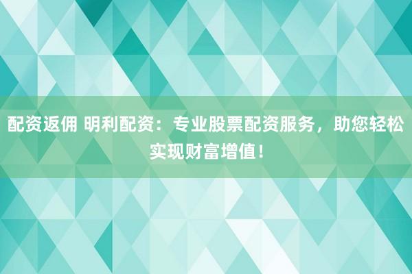 配资返佣 明利配资：专业股票配资服务，助您轻松实现财富增值！