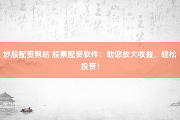 炒股配资网站 股票配资软件：助您放大收益，轻松投资！