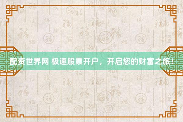 配资世界网 极速股票开户，开启您的财富之旅！