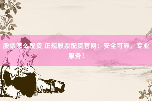 股票怎么配资 正规股票配资官网：安全可靠，专业服务！