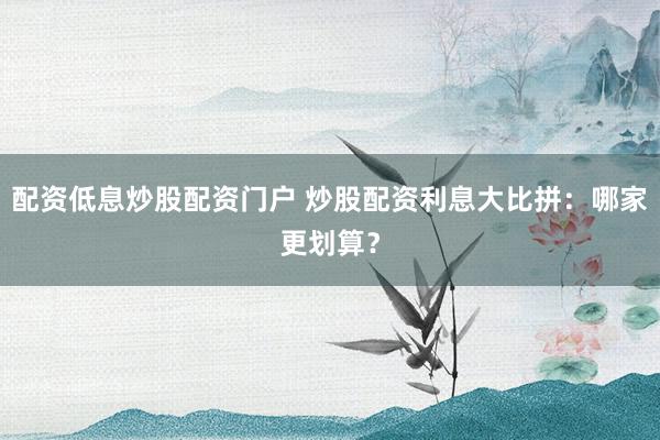 配资低息炒股配资门户 炒股配资利息大比拼：哪家更划算？