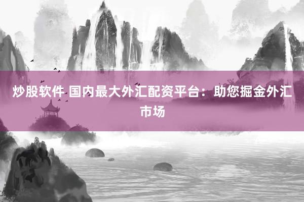 炒股软件 国内最大外汇配资平台：助您掘金外汇市场