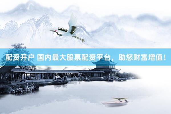 配资开户 国内最大股票配资平台，助您财富增值！