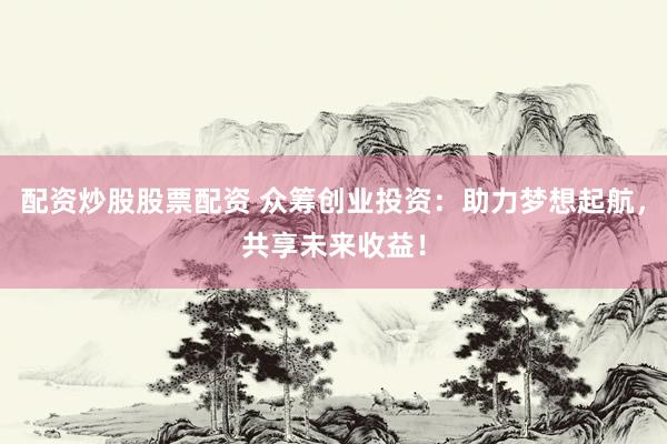 配资炒股股票配资 众筹创业投资：助力梦想起航，共享未来收益！