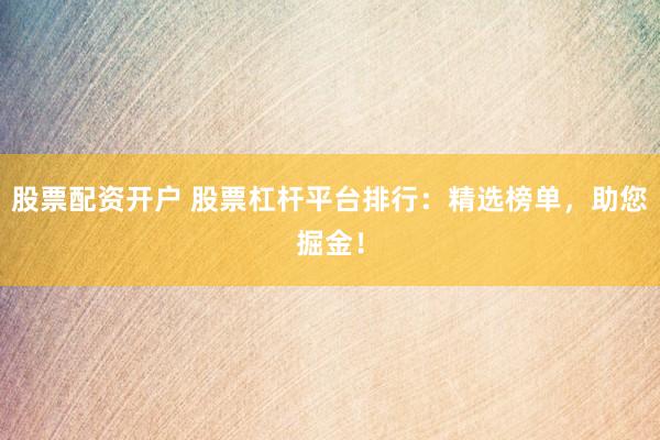 股票配资开户 股票杠杆平台排行：精选榜单，助您掘金！
