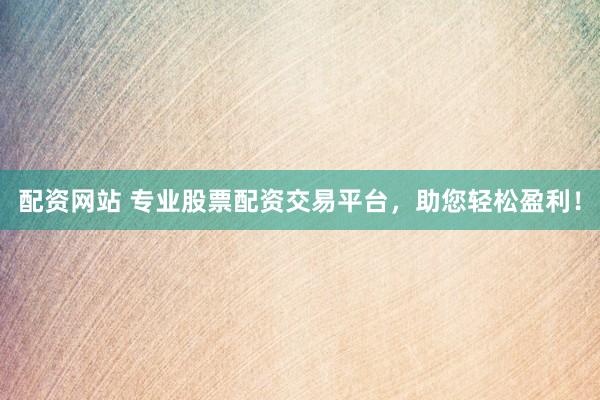 配资网站 专业股票配资交易平台，助您轻松盈利！