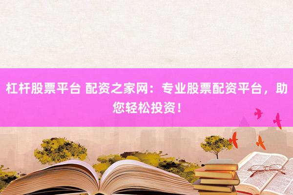杠杆股票平台 配资之家网：专业股票配资平台，助您轻松投资！
