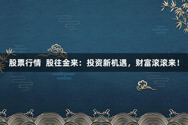 股票行情  股往金来：投资新机遇，财富滚滚来！