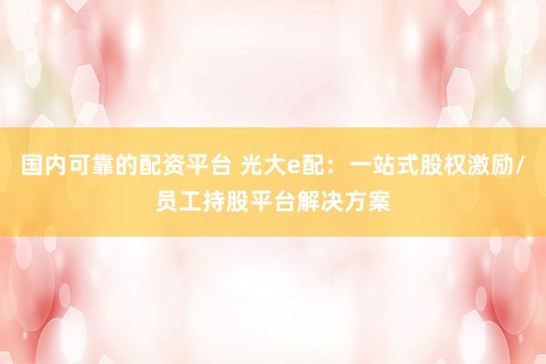 国内可靠的配资平台 光大e配：一站式股权激励/员工持股平台解决方案
