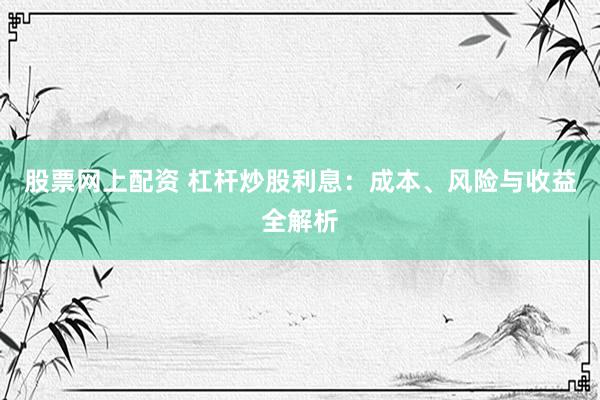 股票网上配资 杠杆炒股利息：成本、风险与收益全解析