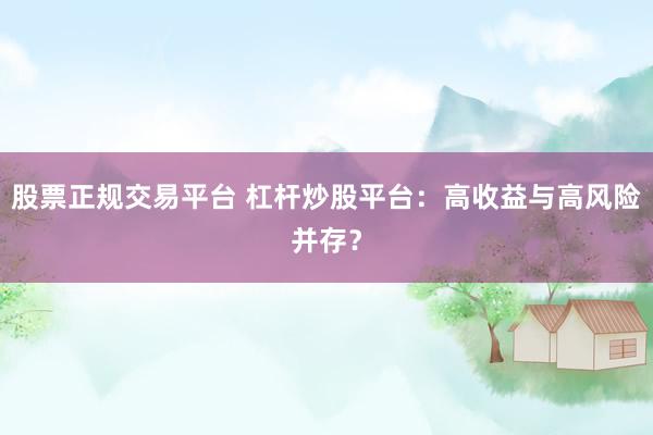 股票正规交易平台 杠杆炒股平台：高收益与高风险并存？