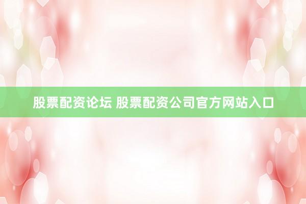 股票配资论坛 股票配资公司官方网站入口