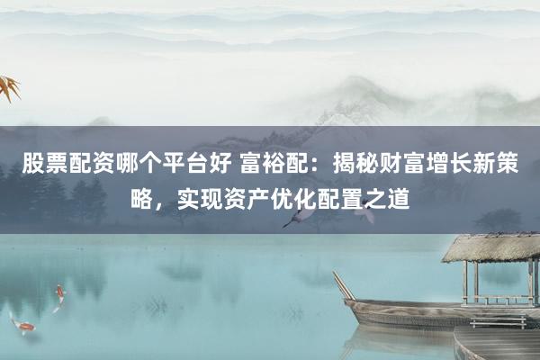 股票配资哪个平台好 富裕配:揭秘财富增长新策略,实现资产优化配置之道