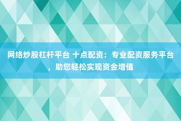 网络炒股杠杆平台 十点配资：专业配资服务平台，助您轻松实现资金增值