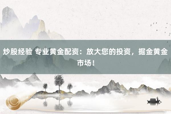 炒股经验 专业黄金配资:放大您的投资,掘金黄金市场!