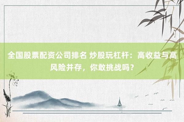 全国股票配资公司排名 炒股玩杠杆：高收益与高风险并存，你敢挑战吗？