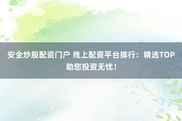 安全炒股配资门户 线上配资平台排行:精选TOP助您投资无忧!