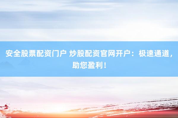 安全股票配资门户 炒股配资官网开户：极速通道，助您盈利！