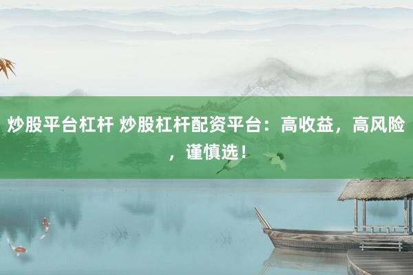 炒股平台杠杆 炒股杠杆配资平台：高收益，高风险，谨慎选！