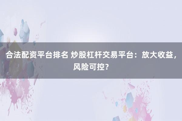 合法配资平台排名 炒股杠杆交易平台：放大收益，风险可控？