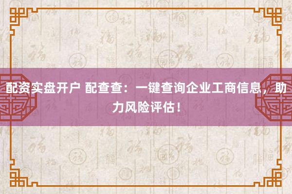 配资实盘开户 配查查:一键查询企业工商信息,助力风险评估!