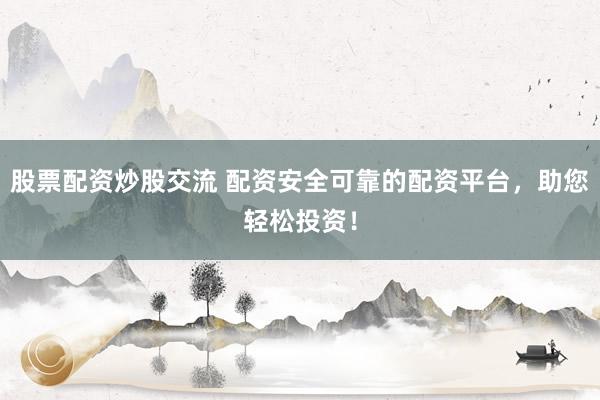 股票配资炒股交流 配资安全可靠的配资平台，助您轻松投资！