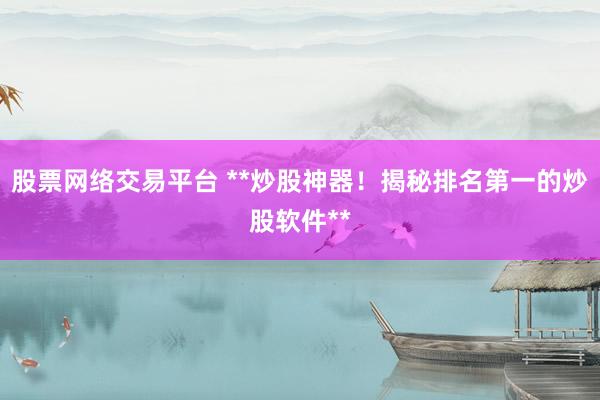 股票网络交易平台 **炒股神器！揭秘排名第一的炒股软件**