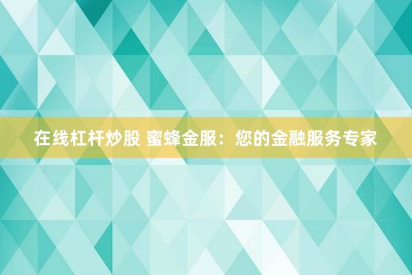 在线杠杆炒股 蜜蜂金服：您的金融服务专家