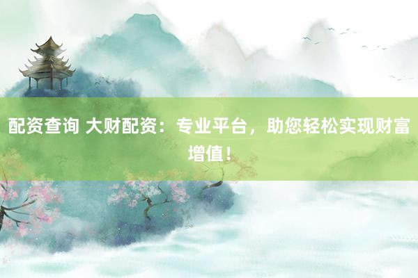 配资查询 大财配资：专业平台，助您轻松实现财富增值！