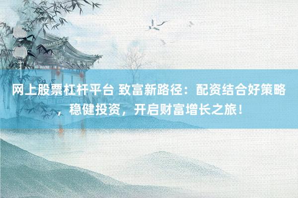 网上股票杠杆平台 致富新路径：配资结合好策略，稳健投资，开启财富增长之旅！